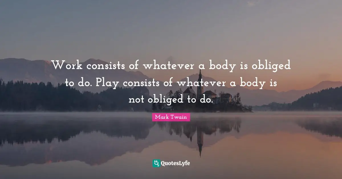 Obliged Quotes: "Work consists of whatever a body is obliged to do. Play consists of whatever a body is not obliged to do."