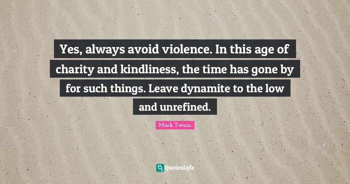 Dynamite Quotes: "Yes, always avoid violence. In this age of charity and kindliness, the time has gone by for such things. Leave dynamite to the low and unrefined."