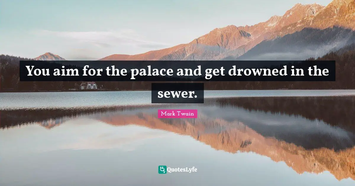 You aim for the palace and get drowned in the sewer.