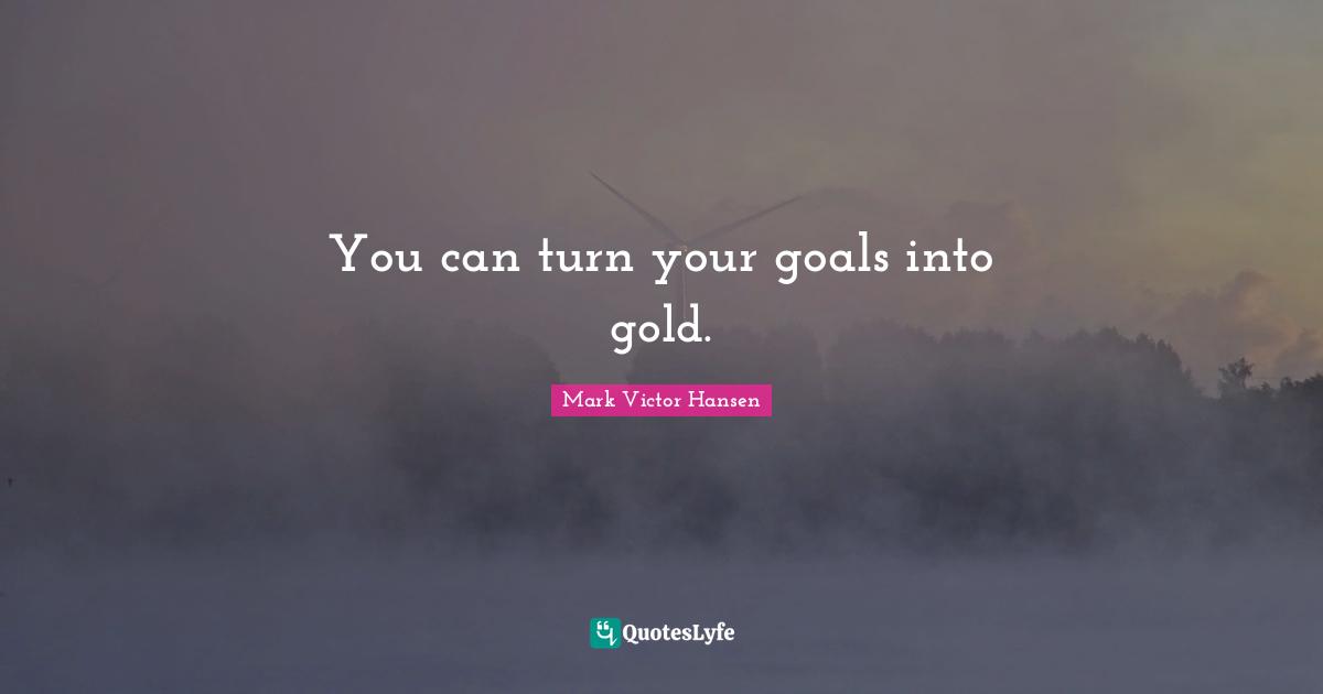 You can turn your goals into gold.