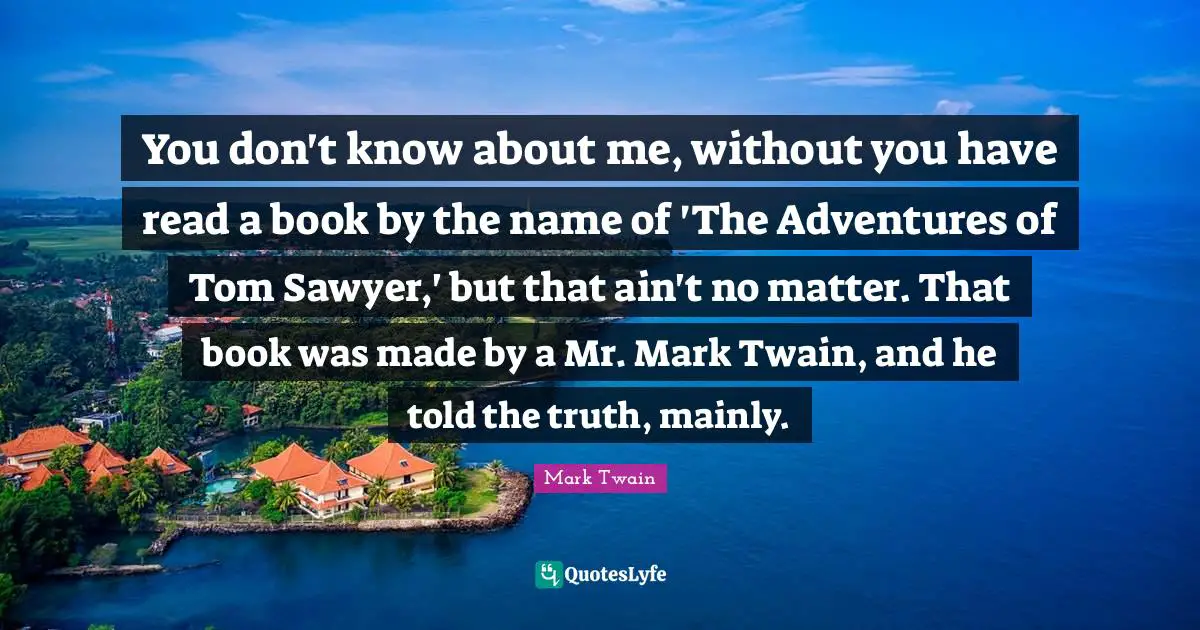 You don't know about me, without you have read a book by the name of 'The Adventures of Tom Sawyer,' but that ain't no matter. That book was made by a Mr. Mark Twain, and he told the truth, mainly.