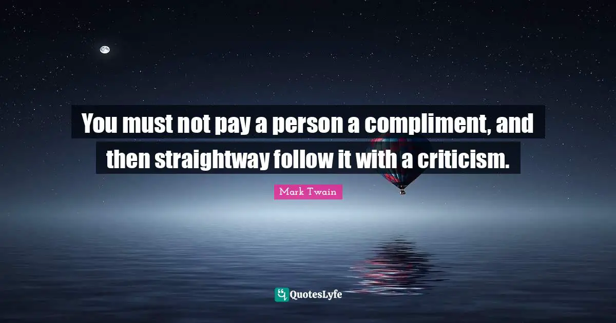 You must not pay a person a compliment, and then straightway follow it with a criticism.