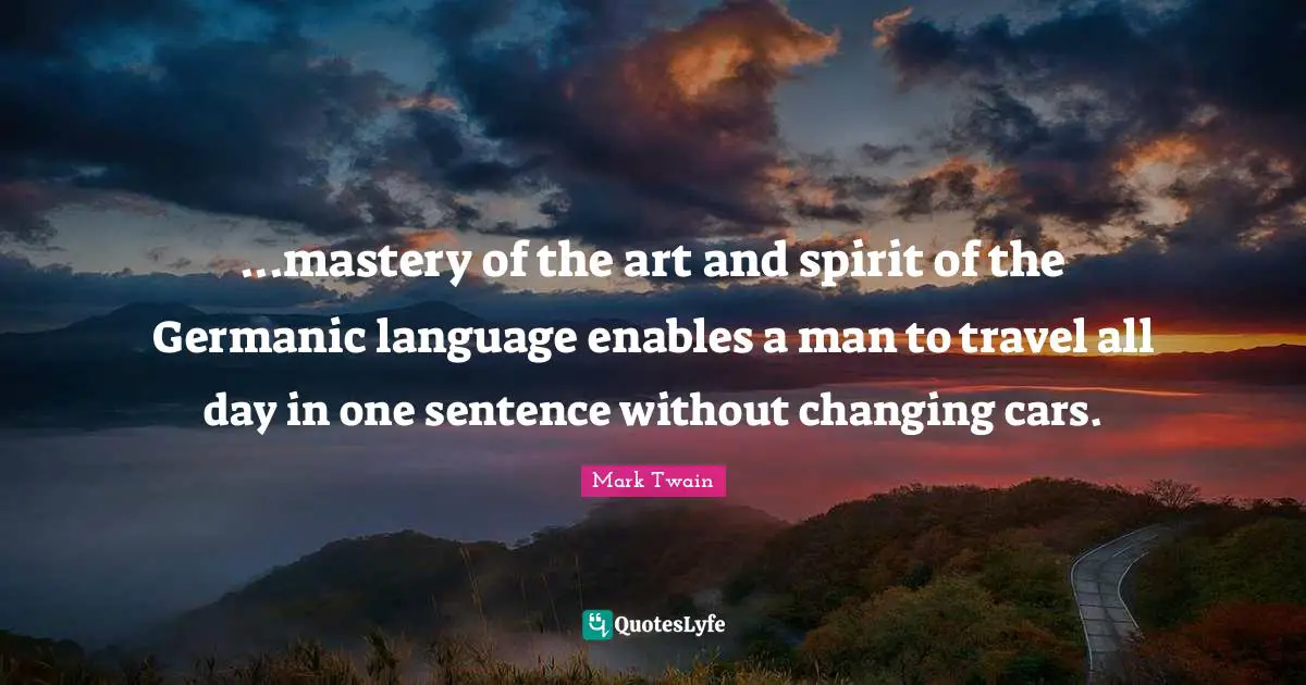 ...mastery of the art and spirit of the Germanic language enables a man to travel all day in one sentence without changing cars.