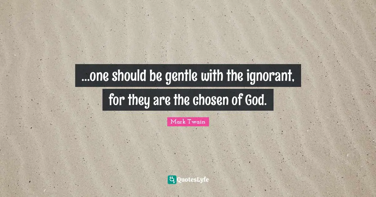 ...one should be gentle with the ignorant, for they are the chosen of God.