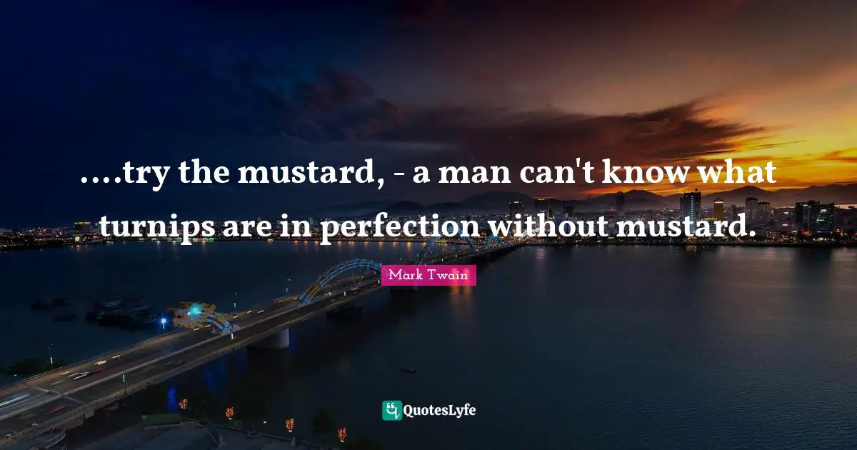 ....try the mustard, - a man can't know what turnips are in perfection without mustard.