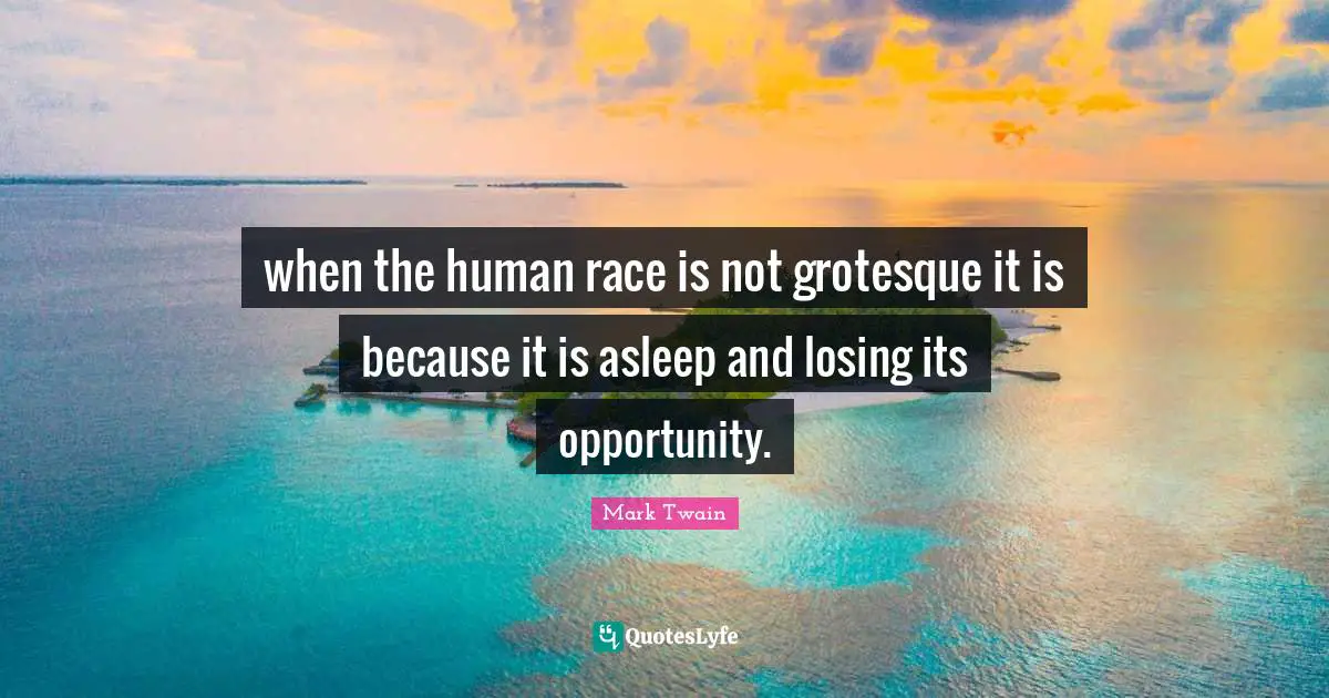when the human race is not grotesque it is because it is asleep and losing its opportunity.