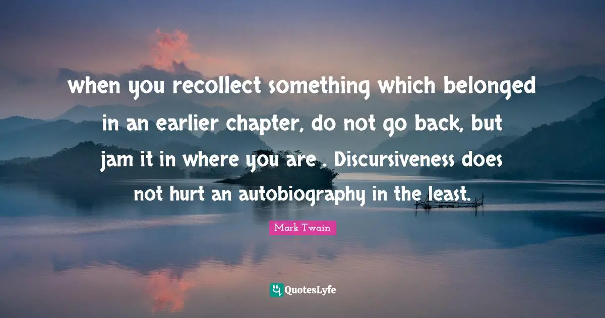 when you recollect something which belonged in an earlier chapter, do not go back, but jam it in where you are . Discursiveness does not hurt an autobiography in the least.