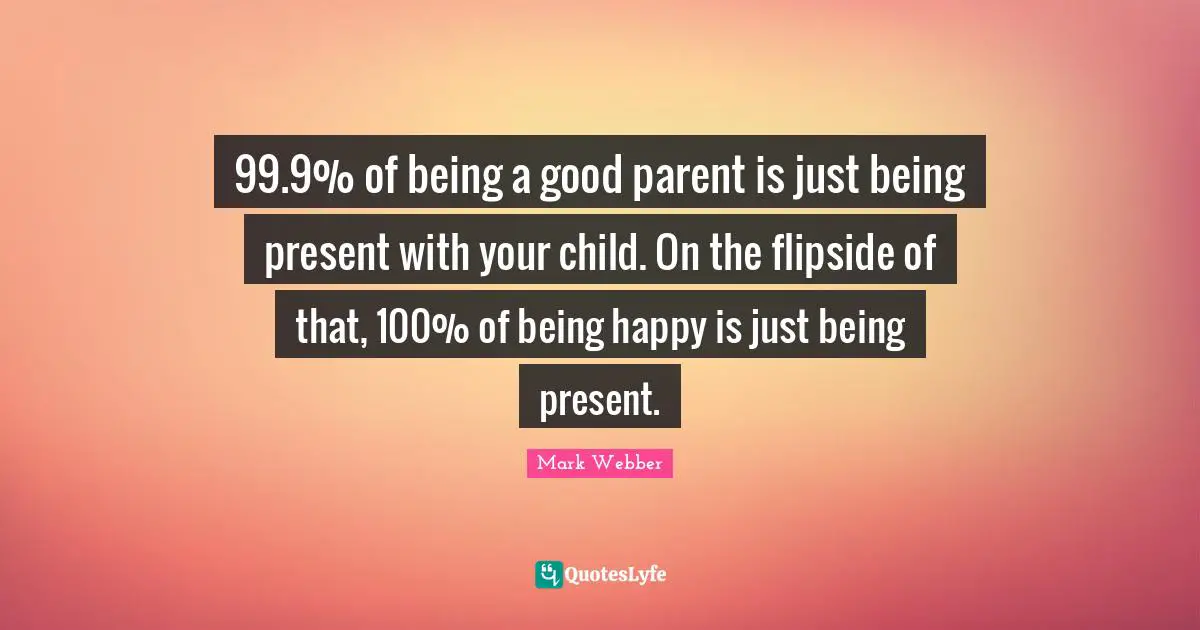 Good Parent Quotes: "99.9% of being a good parent is just being present with your child. On the flipside of that, 100% of being happy is just being present."