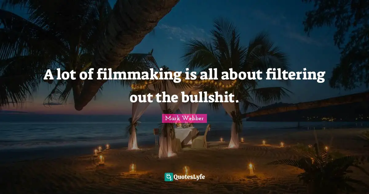 A lot of filmmaking is all about filtering out the bullshit.