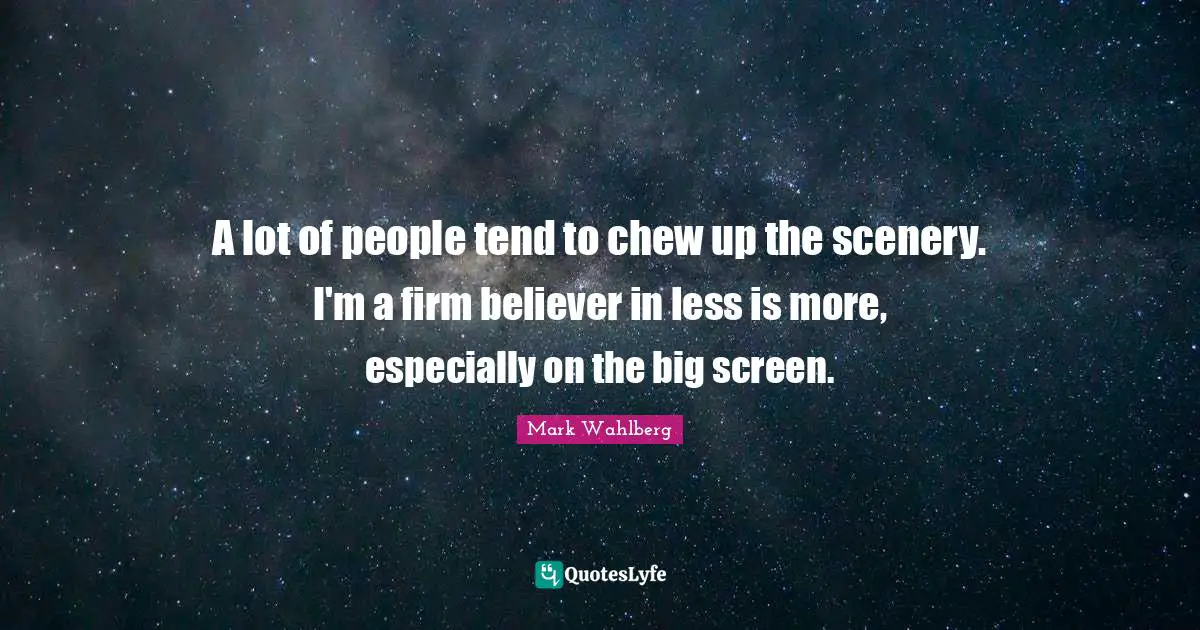 A lot of people tend to chew up the scenery. I'm a firm believer in less is more, especially on the big screen.