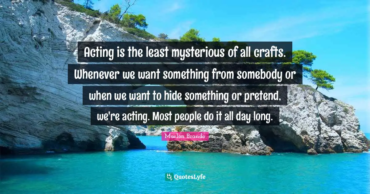 Acting is the least mysterious of all crafts. Whenever we want something from somebody or when we want to hide something or pretend, we're acting. Most people do it all day long.