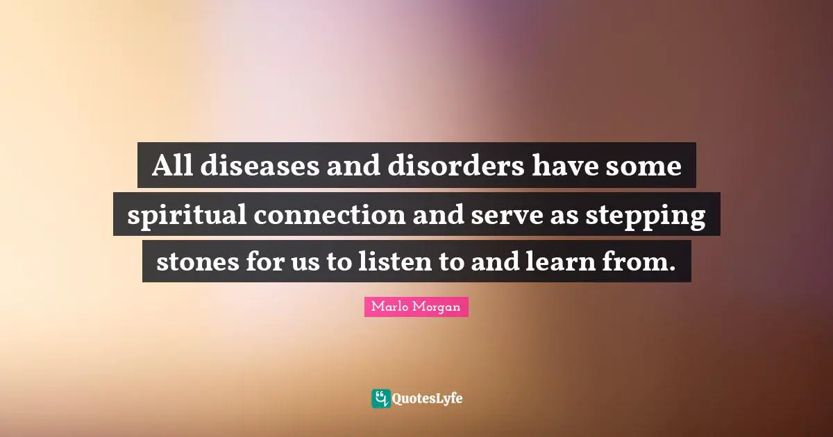 Marlo Morgan Quotes: "All diseases and disorders have some spiritual connection and serve as stepping stones for us to listen to and learn from."