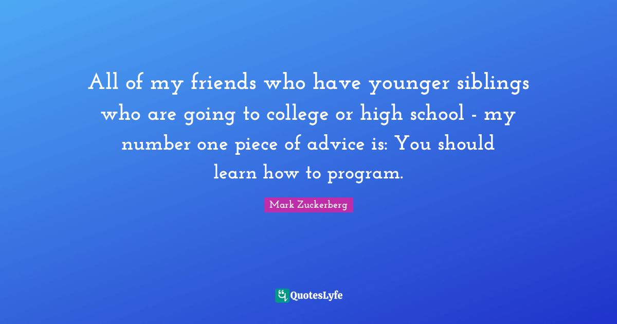 High School Quotes: "All of my friends who have younger siblings who are going to college or high school - my number one piece of advice is: You should learn how to program."