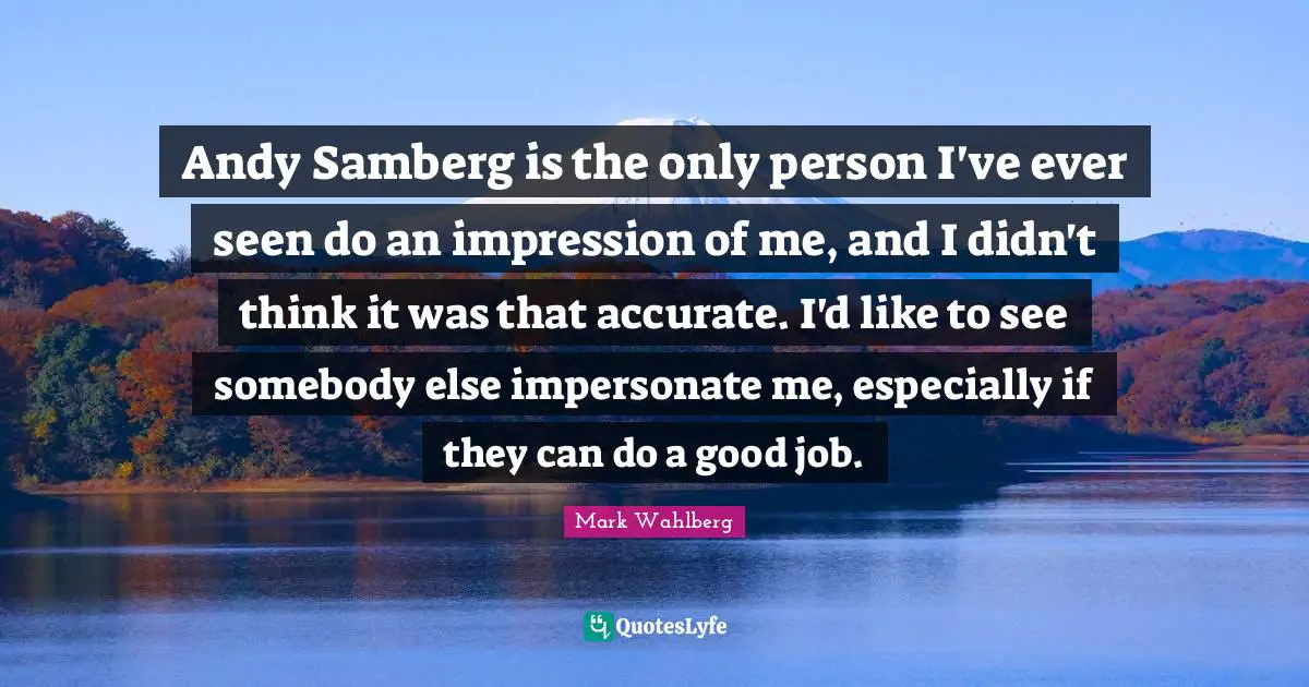 Impersonate Quotes: "Andy Samberg is the only person I've ever seen do an impression of me, and I didn't think it was that accurate. I'd like to see somebody else impersonate me, especially if they can do a good job."