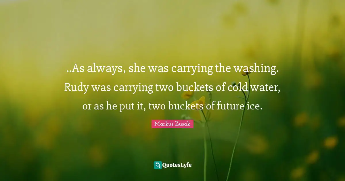 ..As always, she was carrying the washing. Rudy was carrying two buckets of cold water, or as he put it, two buckets of future ice.