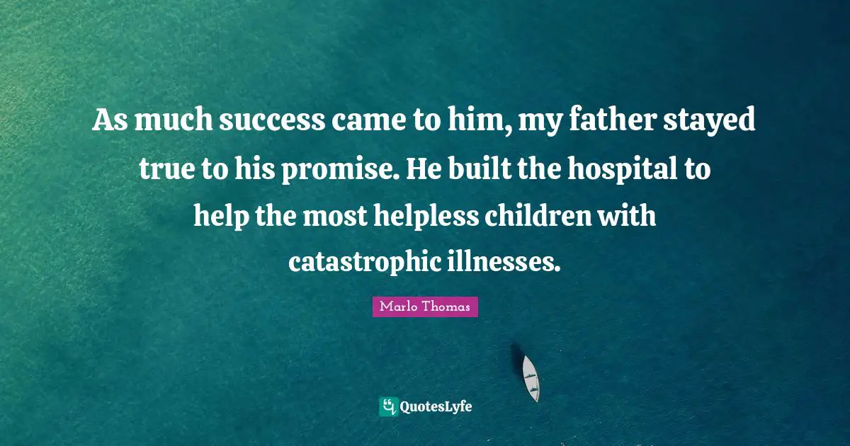 As much success came to him, my father stayed true to his promise. He built the hospital to help the most helpless children with catastrophic illnesses.