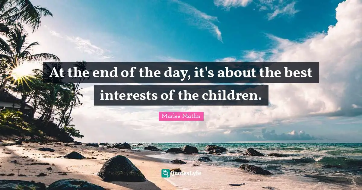 Marlee Matlin Quotes: "At the end of the day, it's about the best interests of the children."