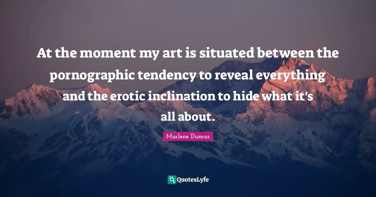 Inclination Quotes: "At the moment my art is situated between the pornographic tendency to reveal everything and the erotic inclination to hide what it's all about."