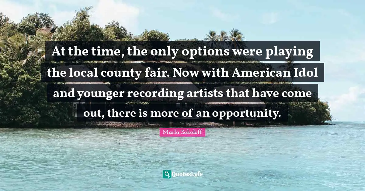 County Quotes: "At the time, the only options were playing the local county fair. Now with American Idol and younger recording artists that have come out, there is more of an opportunity."