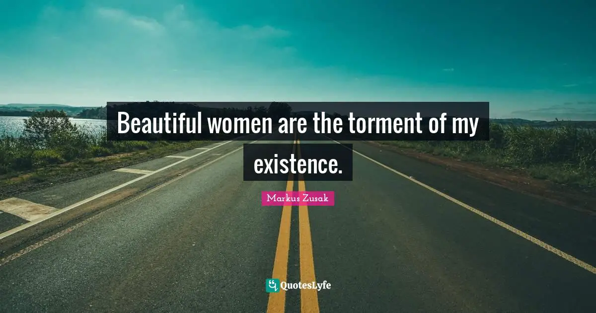 Beautiful women are the torment of my existence.