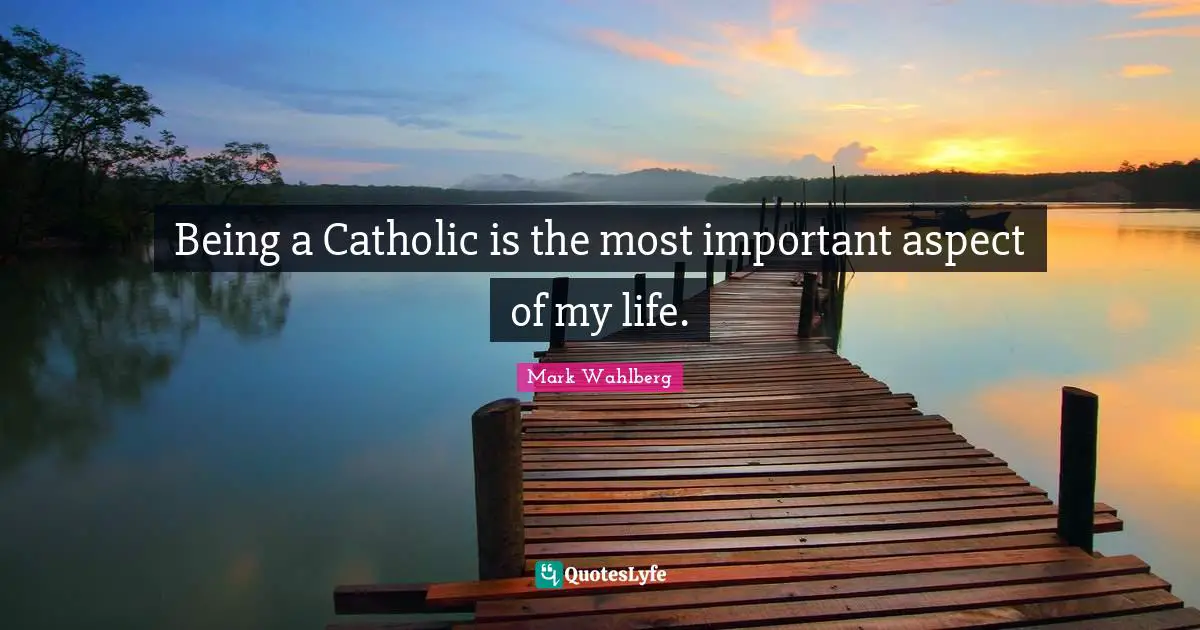 Being a Catholic is the most important aspect of my life.