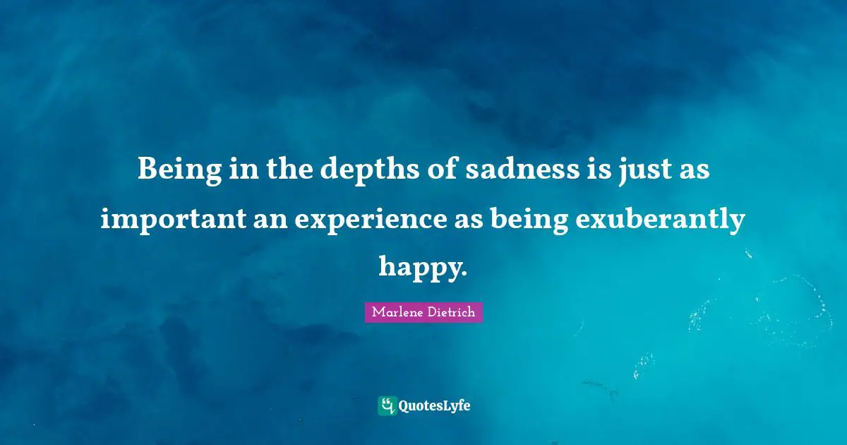Marlene Dietrich Quotes: "Being in the depths of sadness is just as important an experience as being exuberantly happy."