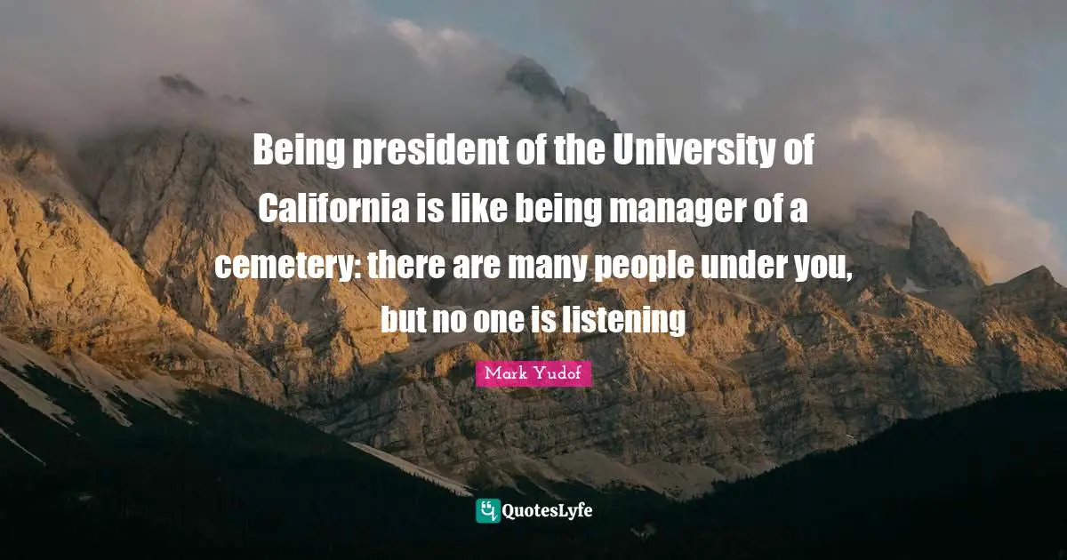 Being president of the University of California is like being manager of a cemetery: there are many people under you, but no one is listening