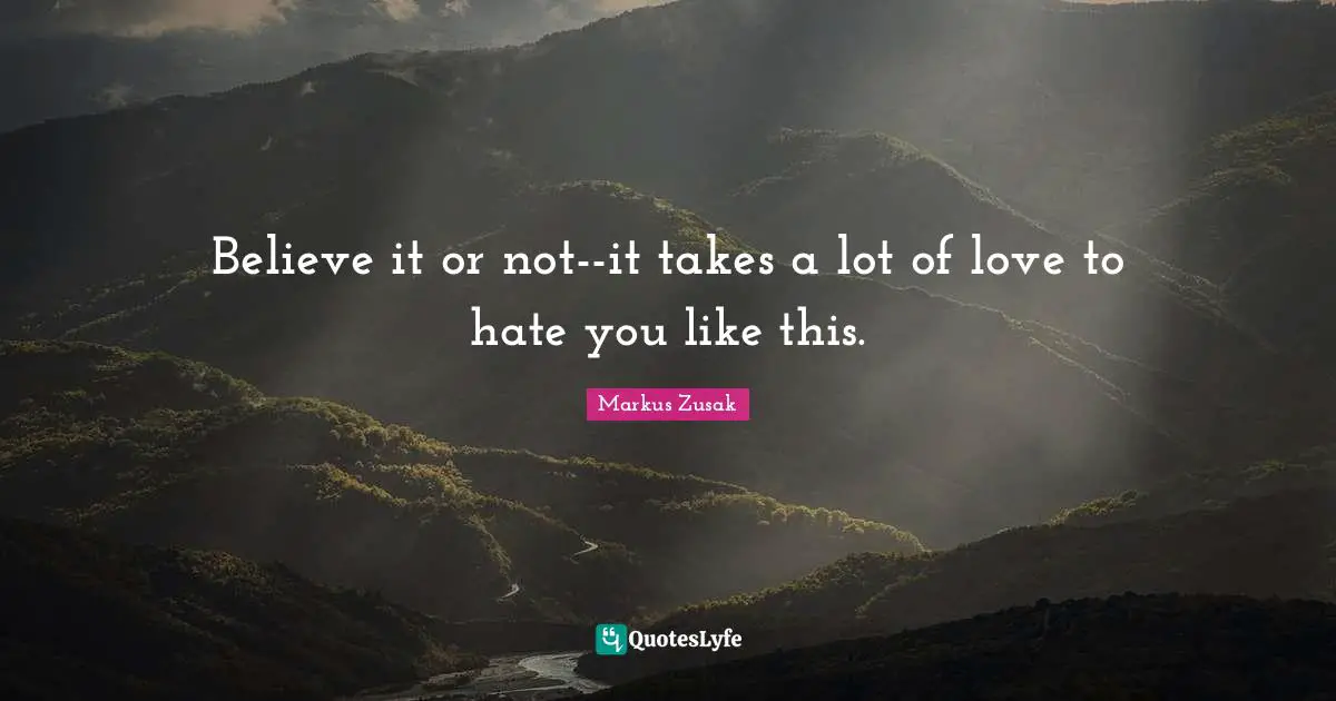 Believe it or not--it takes a lot of love to hate you like this.