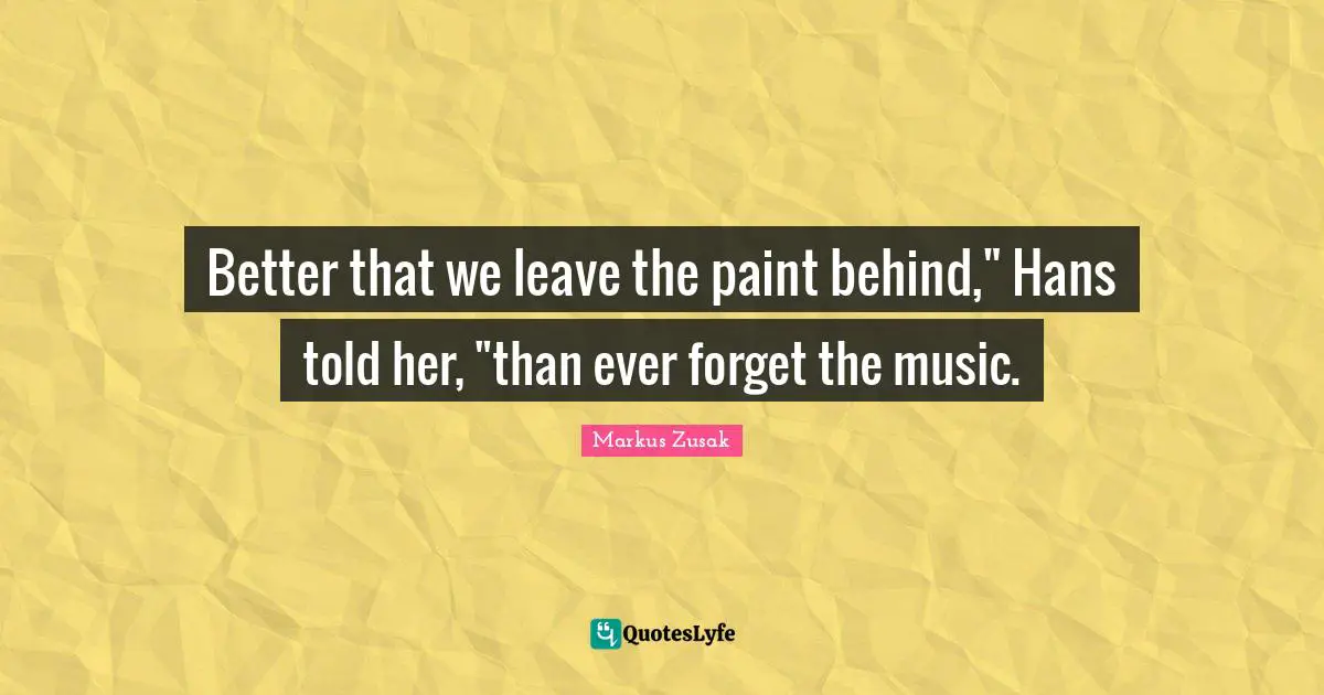 Better that we leave the paint behind," Hans told her, "than ever forget the music.