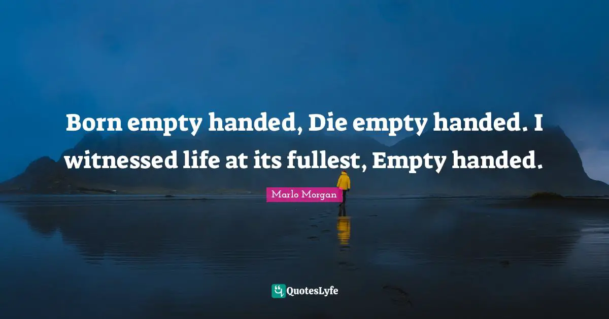 Marlo Morgan Quotes: "Born empty handed, Die empty handed. I witnessed life at its fullest, Empty handed."