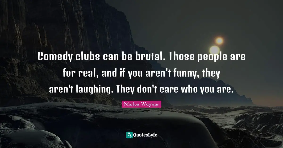 Comedy clubs can be brutal. Those people are for real, and if you aren't funny, they aren't laughing. They don't care who you are.