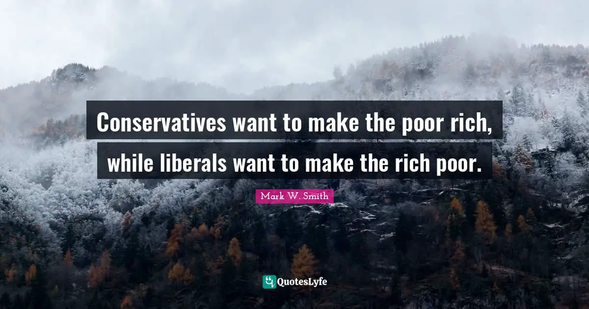 Conservatives want to make the poor rich, while liberals want to make the rich poor.