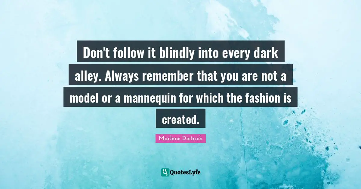 Marlene Dietrich Quotes: "Don't follow it blindly into every dark alley. Always remember that you are not a model or a mannequin for which the fashion is created."