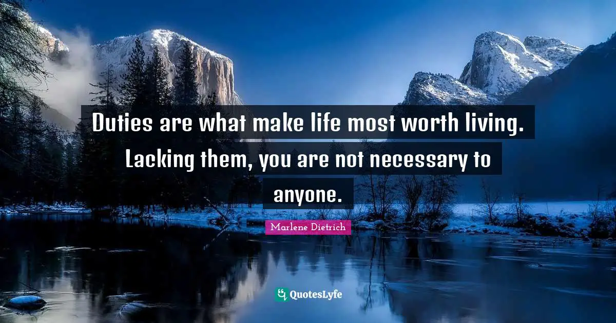 Duties are what make life most worth living. Lacking them, you are not necessary to anyone.