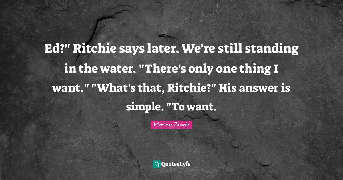 Ed?" Ritchie says later. We're still standing in the water. "There's only one thing I want." "What's that, Ritchie?" His answer is simple. "To want.