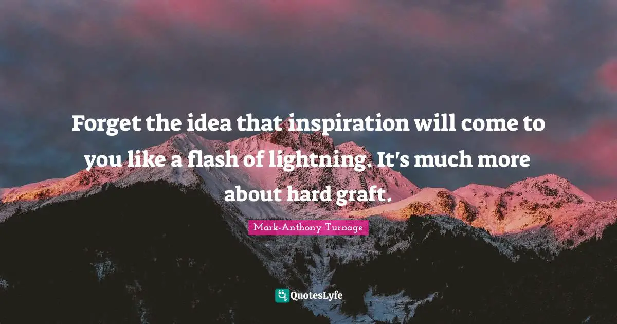 Forget the idea that inspiration will come to you like a flash of lightning. It's much more about hard graft.
