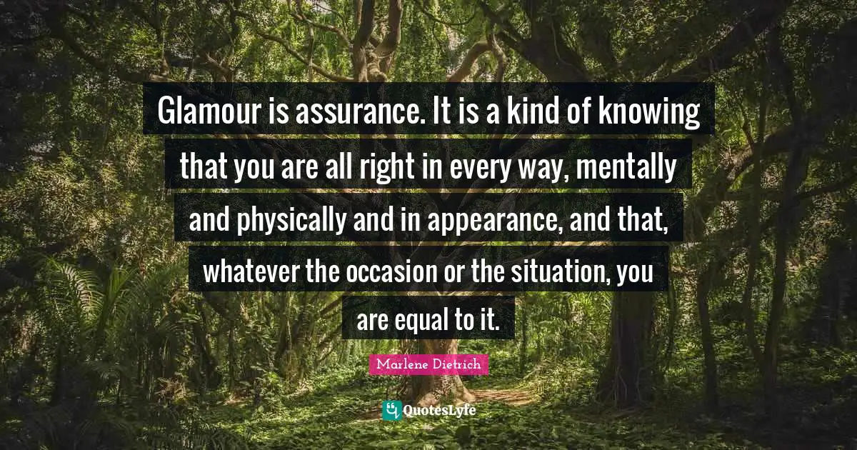 Marlene Dietrich Quotes: "Glamour is assurance. It is a kind of knowing that you are all right in every way, mentally and physically and in appearance, and that, whatever the occasion or the situation, you are equal to it."