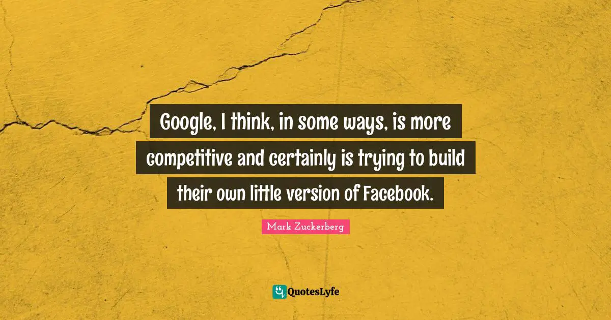 Google, I think, in some ways, is more competitive and certainly is trying to build their own little version of Facebook.