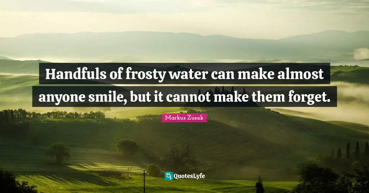 Handfuls of frosty water can make almost anyone smile, but it cannot make them forget.