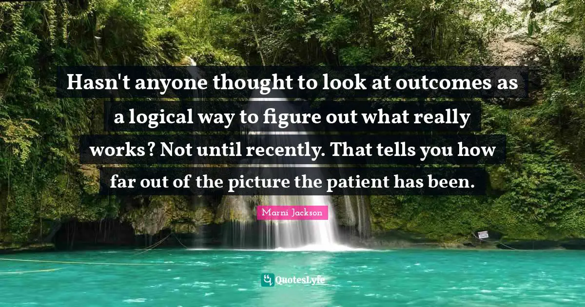 Hasn't anyone thought to look at outcomes as a logical way to figure out what really works? Not until recently. That tells you how far out of the picture the patient has been.