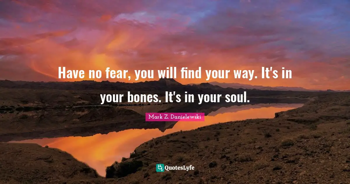 Mark Z. Danielewski Quotes: Have no fear, you will find your way. It's in your bones. It's in your soul.