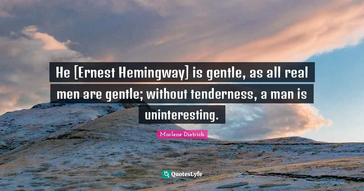 Marlene Dietrich Quotes: "He [Ernest Hemingway] is gentle, as all real men are gentle; without tenderness, a man is uninteresting."