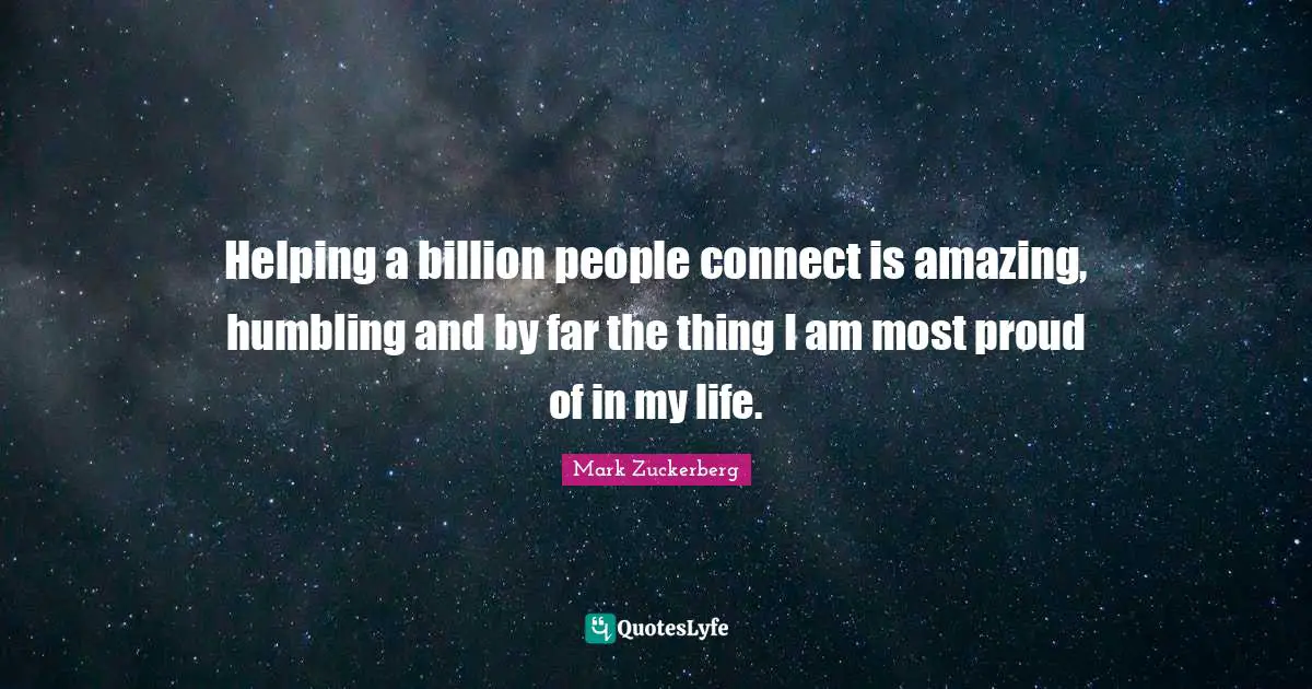 Helping a billion people connect is amazing, humbling and by far the thing I am most proud of in my life.