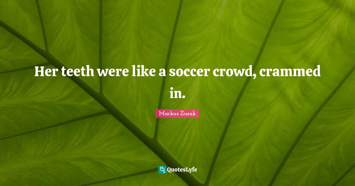 Her teeth were like a soccer crowd, crammed in.