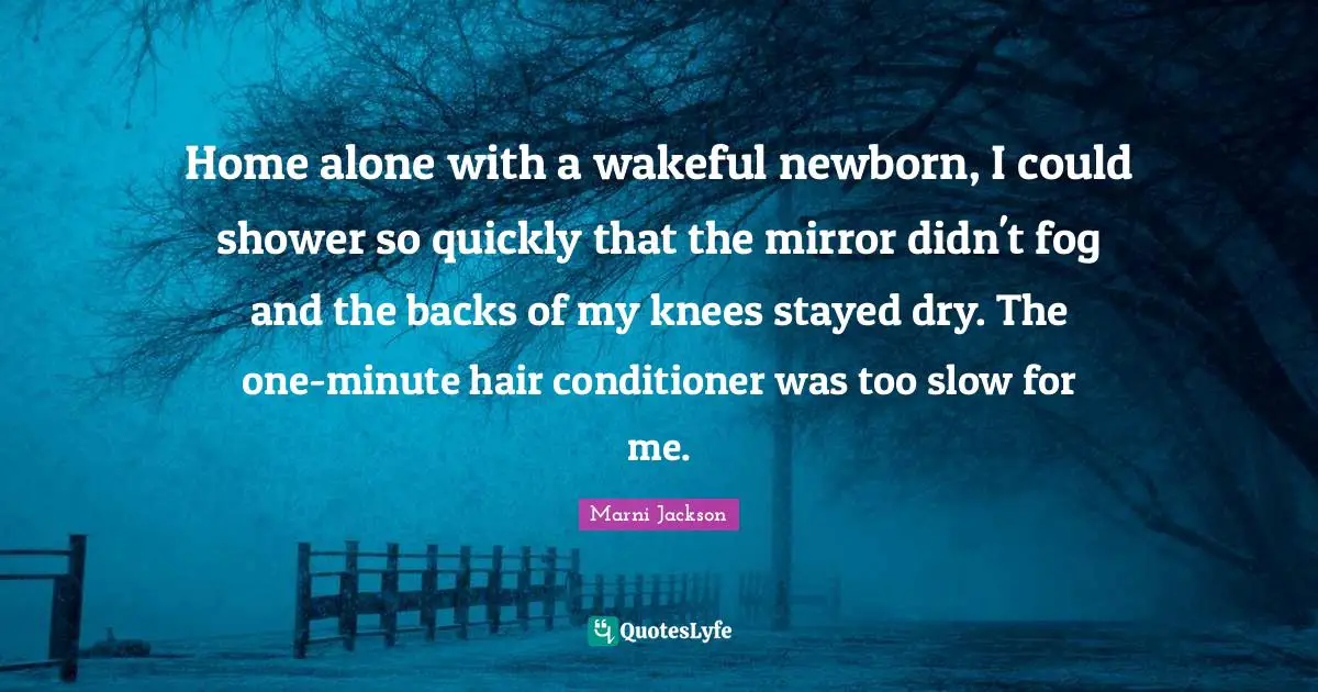 Home alone with a wakeful newborn, I could shower so quickly that the mirror didn't fog and the backs of my knees stayed dry. The one-minute hair conditioner was too slow for me.