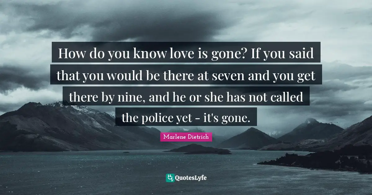 Marlene Dietrich Quotes: "How do you know love is gone? If you said that you would be there at seven and you get there by nine, and he or she has not called the police yet - it's gone."