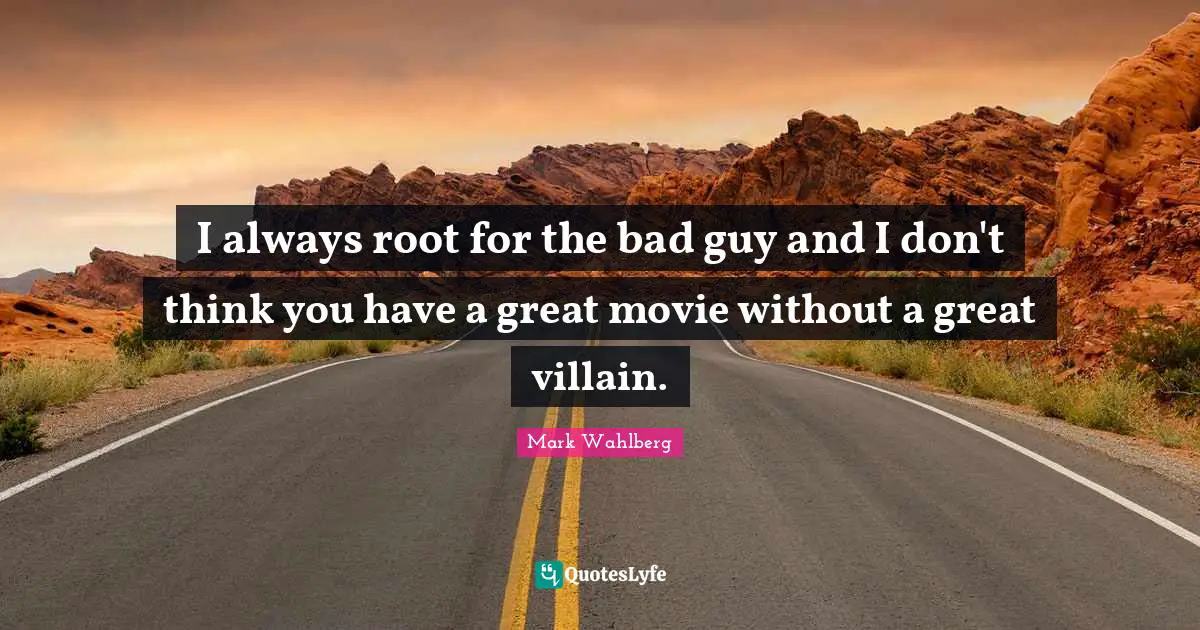I always root for the bad guy and I don't think you have a great movie without a great villain.