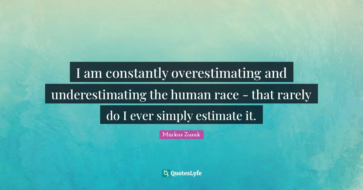 I am constantly overestimating and underestimating the human race - that rarely do I ever simply estimate it.