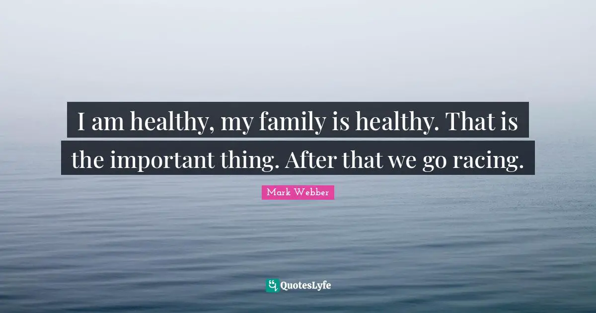 I am healthy, my family is healthy. That is the important thing. After that we go racing.