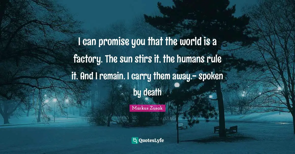 I can promise you that the world is a factory. The sun stirs it, the humans rule it. And I remain. I carry them away.- spoken by death